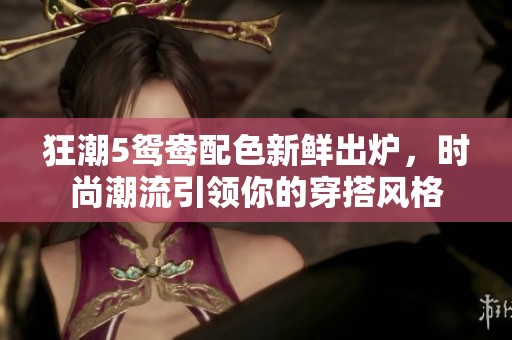 狂潮5鸳鸯配色新鲜出炉，时尚潮流引领你的穿搭风格