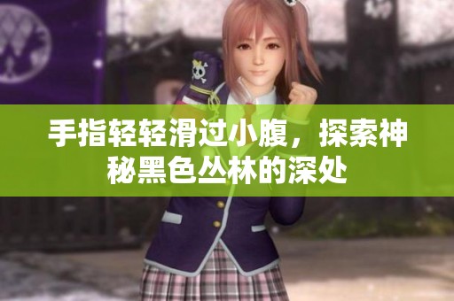 手指轻轻滑过小腹，探索神秘黑色丛林的深处