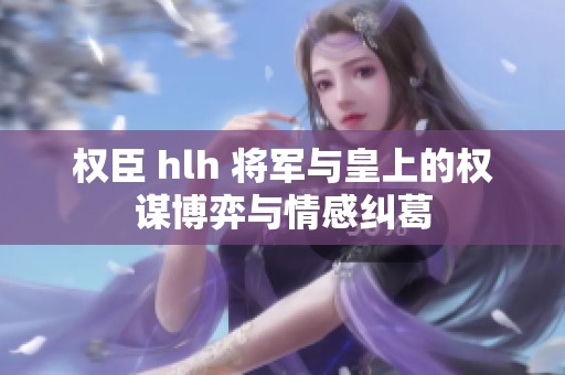 权臣 hlh 将军与皇上的权谋博弈与情感纠葛
