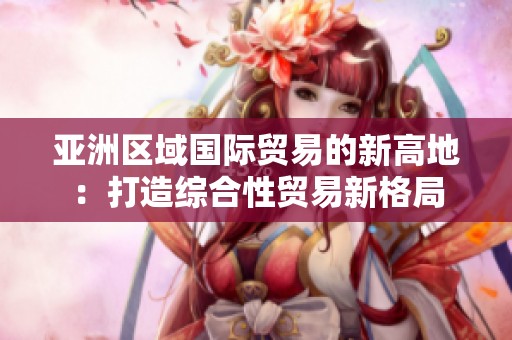 亚洲区域国际贸易的新高地：打造综合性贸易新格局