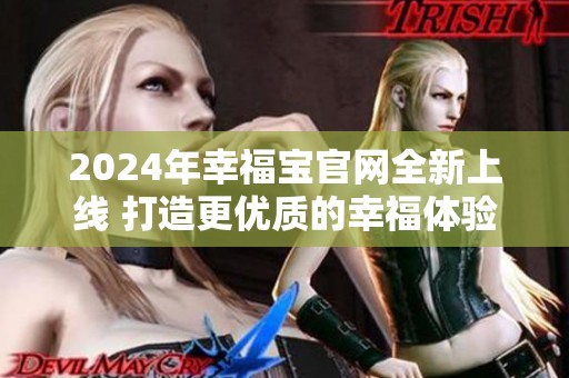 2024年幸福宝官网全新上线 打造更优质的幸福体验