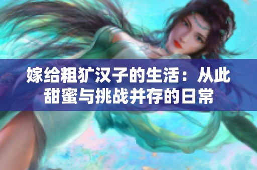 嫁给粗犷汉子的生活：从此甜蜜与挑战并存的日常