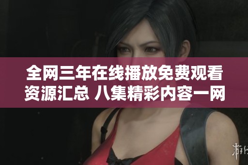 全网三年在线播放免费观看资源汇总 八集精彩内容一网打尽