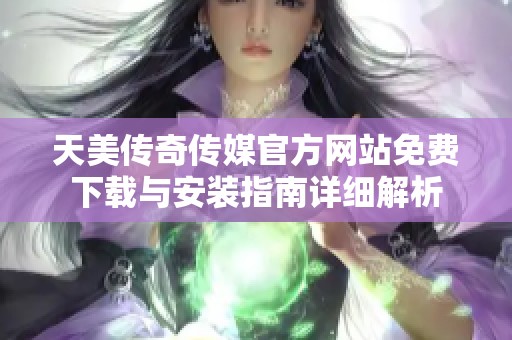 天美传奇传媒官方网站免费下载与安装指南详细解析