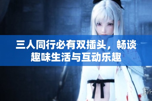 三人同行必有双插头，畅谈趣味生活与互动乐趣
