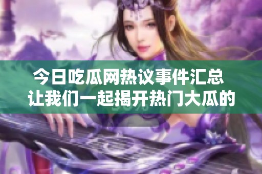 今日吃瓜网热议事件汇总 让我们一起揭开热门大瓜的真相