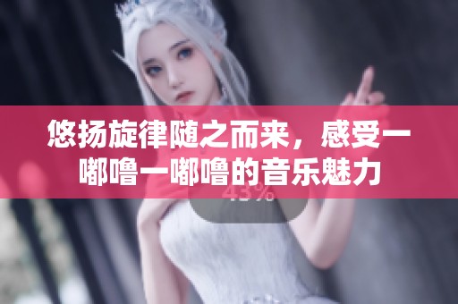 悠扬旋律随之而来，感受一嘟噜一嘟噜的音乐魅力