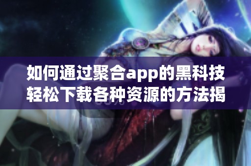 如何通过聚合app的黑科技轻松下载各种资源的方法揭秘