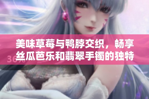 美味草莓与鸭脖交织，畅享丝瓜芭乐和翡翠手镯的独特魅力