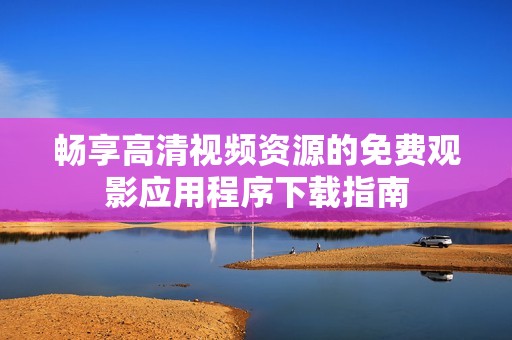 畅享高清视频资源的免费观影应用程序下载指南