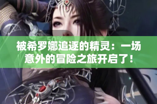 被希罗娜追逐的精灵：一场意外的冒险之旅开启了！