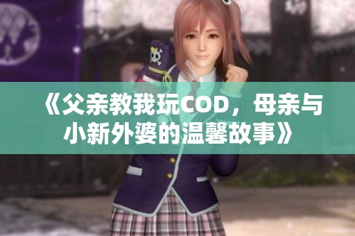 《父亲教我玩COD，母亲与小新外婆的温馨故事》