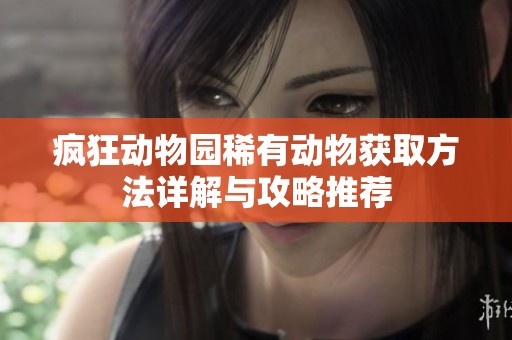 疯狂动物园稀有动物获取方法详解与攻略推荐