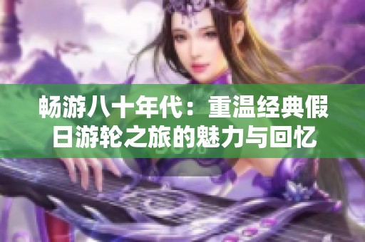 畅游八十年代：重温经典假日游轮之旅的魅力与回忆
