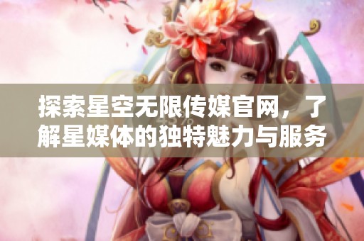 探索星空无限传媒官网，了解星媒体的独特魅力与服务