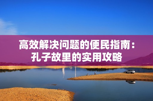 高效解决问题的便民指南：孔子故里的实用攻略