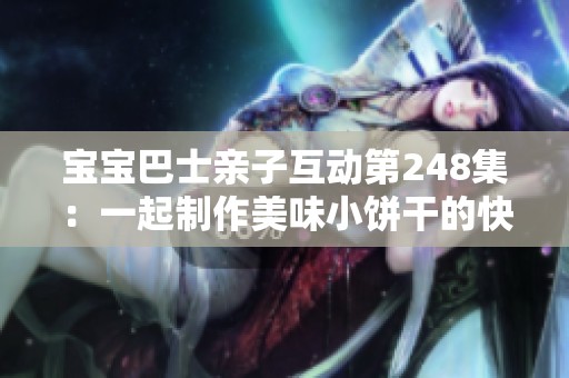 宝宝巴士亲子互动第248集：一起制作美味小饼干的快乐时光
