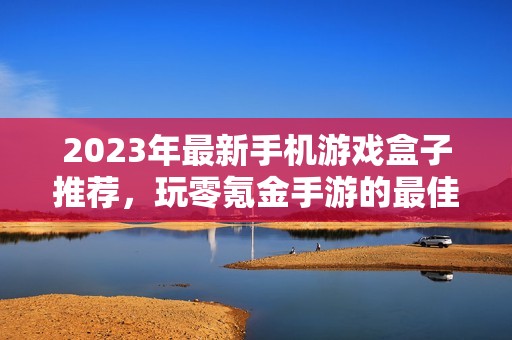 2023年最新手机游戏盒子推荐，玩零氪金手游的最佳选择