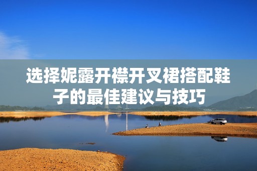 选择妮露开襟开叉裙搭配鞋子的最佳建议与技巧