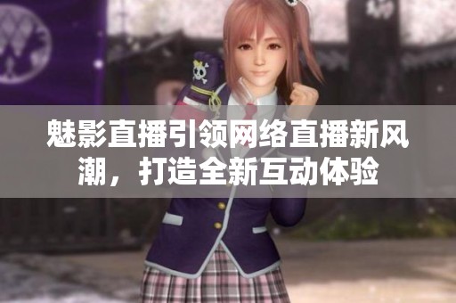 魅影直播引领网络直播新风潮，打造全新互动体验
