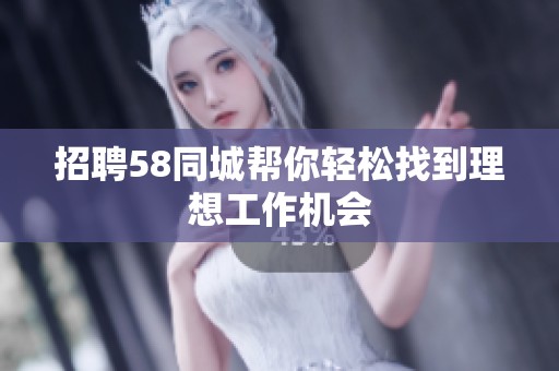 招聘58同城帮你轻松找到理想工作机会
