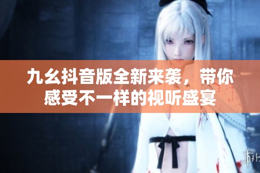 九幺抖音版全新来袭，带你感受不一样的视听盛宴