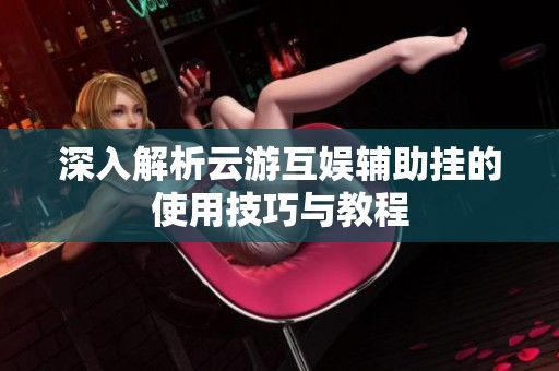 深入解析云游互娱辅助挂的使用技巧与教程