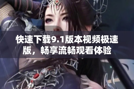 快速下载9.1版本视频极速版，畅享流畅观看体验