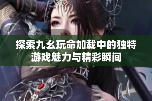 探索九幺玩命加载中的独特游戏魅力与精彩瞬间