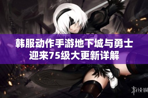 韩服动作手游地下城与勇士迎来75级大更新详解