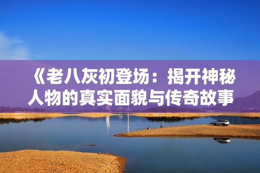 《老八灰初登场：揭开神秘人物的真实面貌与传奇故事》