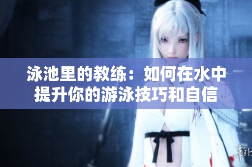 泳池里的教练：如何在水中提升你的游泳技巧和自信