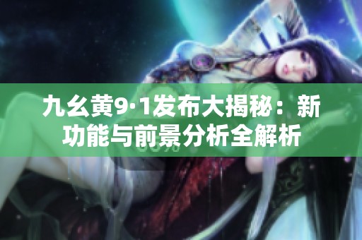 九幺黄9·1发布大揭秘：新功能与前景分析全解析