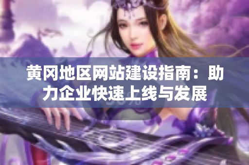 黄冈地区网站建设指南：助力企业快速上线与发展