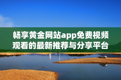 畅享黄金网站app免费视频观看的最新推荐与分享平台