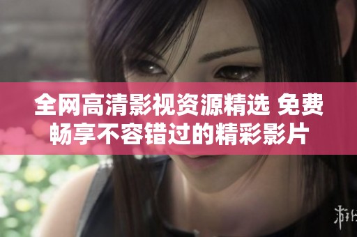 全网高清影视资源精选 免费畅享不容错过的精彩影片