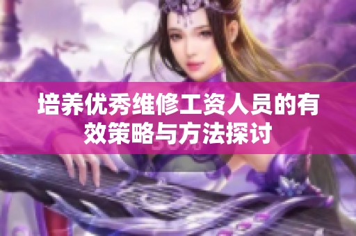 培养优秀维修工资人员的有效策略与方法探讨