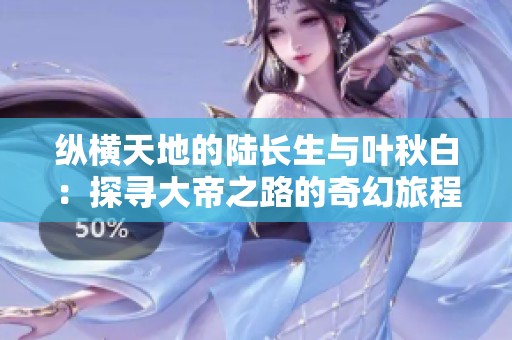 纵横天地的陆长生与叶秋白：探寻大帝之路的奇幻旅程