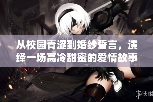 从校园青涩到婚纱誓言，演绎一场高冷甜蜜的爱情故事