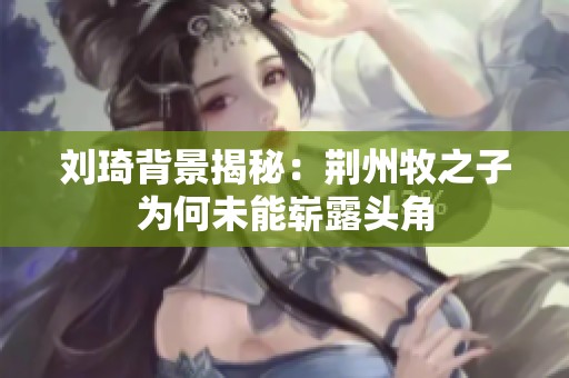 刘琦背景揭秘：荆州牧之子为何未能崭露头角