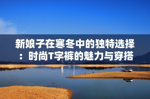 新娘子在寒冬中的独特选择：时尚T字裤的魅力与穿搭技巧