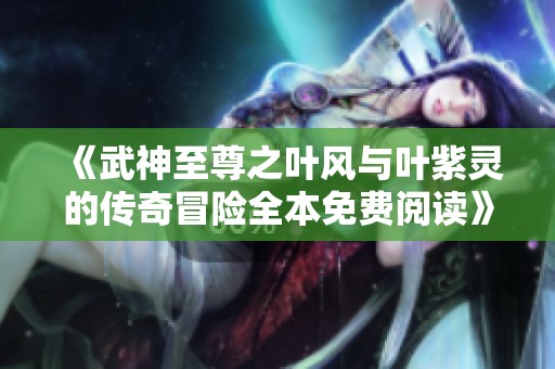 《武神至尊之叶风与叶紫灵的传奇冒险全本免费阅读》