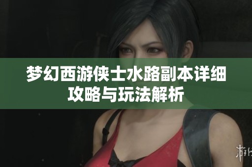 梦幻西游侠士水路副本详细攻略与玩法解析