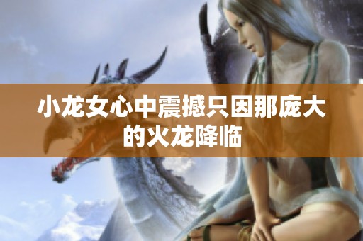 小龙女心中震撼只因那庞大的火龙降临