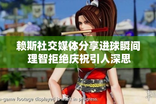 赖斯社交媒体分享进球瞬间 理智拒绝庆祝引人深思