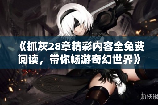 《抓灰28章精彩内容全免费阅读，带你畅游奇幻世界》