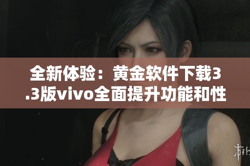 全新体验：黄金软件下载3.3版vivo全面提升功能和性能