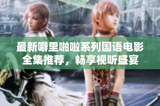 最新噼里啪啦系列国语电影全集推荐，畅享视听盛宴