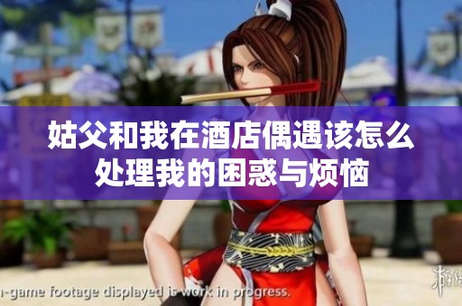 姑父和我在酒店偶遇该怎么处理我的困惑与烦恼
