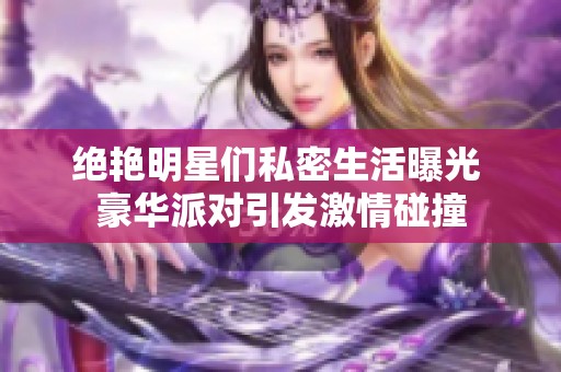 绝艳明星们私密生活曝光 豪华派对引发激情碰撞